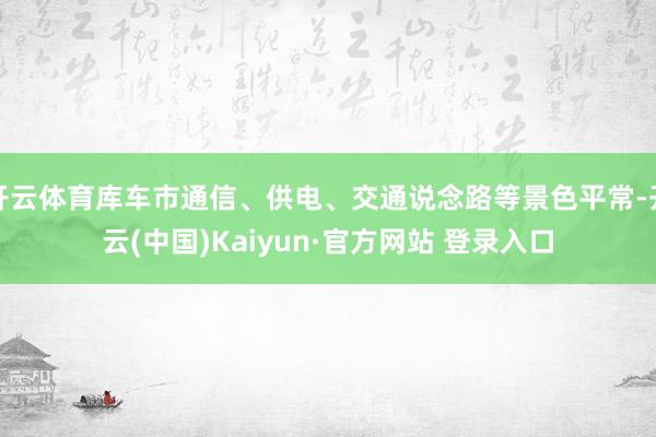 开云体育库车市通信、供电、交通说念路等景色平常-开云(中国)Kaiyun·官方网站 登录入口