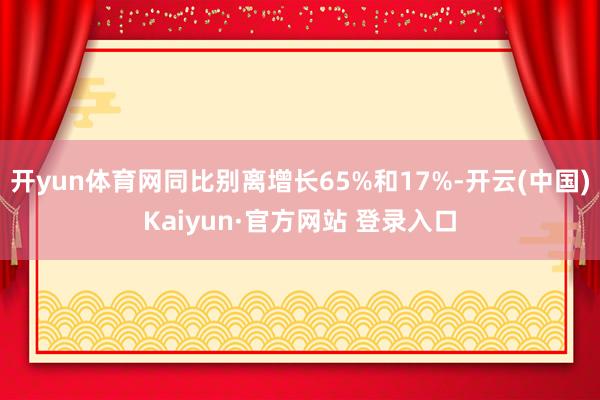 开yun体育网同比别离增长65%和17%-开云(中国)Kaiyun·官方网站 登录入口