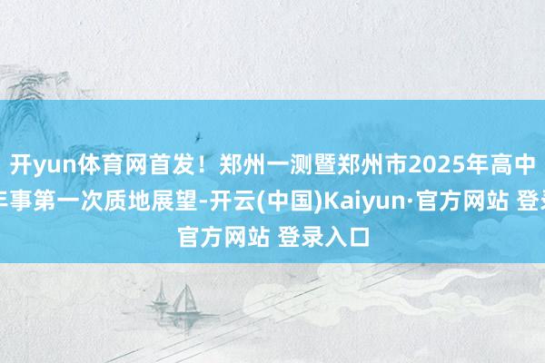 开yun体育网首发！郑州一测暨郑州市2025年高中毕业年事第一次质地展望-开云(中国)Kaiyun·官方网站 登录入口