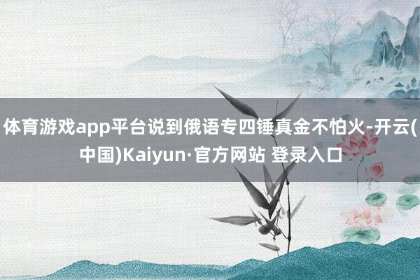 体育游戏app平台说到俄语专四锤真金不怕火-开云(中国)Kaiyun·官方网站 登录入口